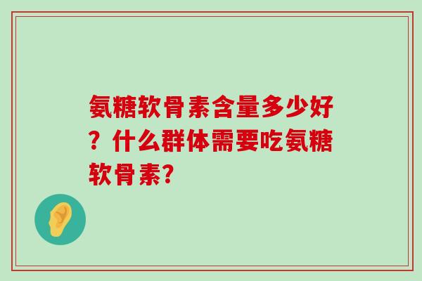 氨糖软骨素含量多少好？什么群体需要吃氨糖软骨素？-第1张图片-氨糖科普网