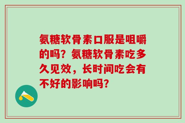 氨糖软骨素口服是咀嚼的吗?氨糖软骨素吃多久见效,长时间吃会有不好的影响吗?-第1张图片-氨糖科普网 氨糖软骨素口服是咀嚼的吗?氨糖软骨素吃多久见效,长时间吃会有不好的影响吗?-第1张图片-氨糖科普网