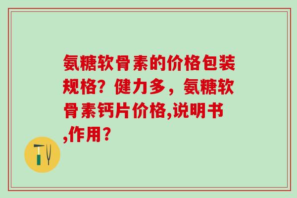 氨糖软骨素的价格包装规格?健力多,氨糖软骨素钙片价格,说明书,作用?-第1张图片-氨糖科普网 氨糖软骨素的价格包装规格?健力多,氨糖软骨素钙片价格,说明书,作用?-第1张图片-氨糖科普网