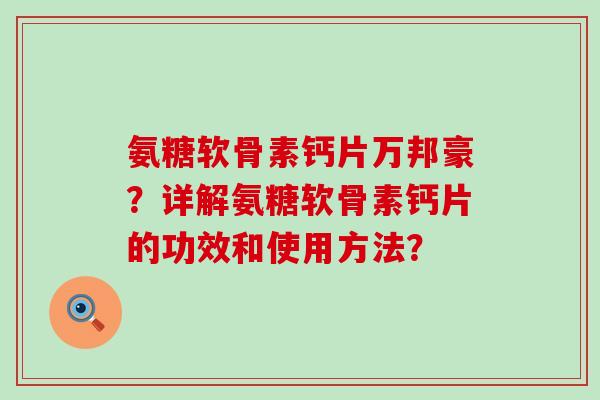 氨糖软骨素钙片万邦豪?详解氨糖软骨素钙片的功效和使用方法?-第1张图片-氨糖科普网 氨糖软骨素钙片万邦豪?详解氨糖软骨素钙片的功效和使用方法?-第1张图片-氨糖科普网