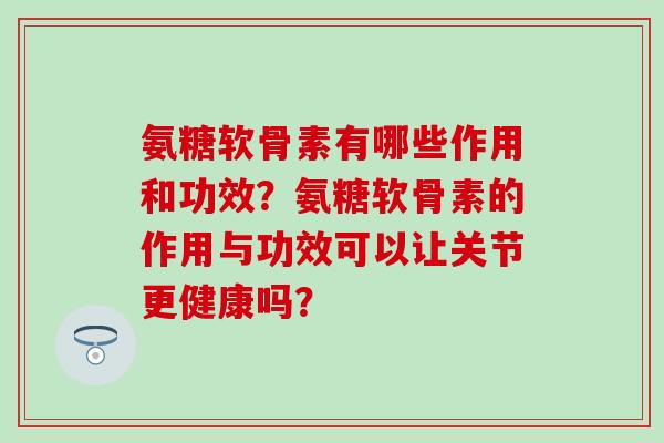 氨糖软骨素有哪些作用和功效?氨糖软骨素的作用与功效可以让关节更健康吗?-第1张图片-氨糖科普网 氨糖软骨素有哪些作用和功效?氨糖软骨素的作用与功效可以让关节更健康吗?-第1张图片-氨糖科普网