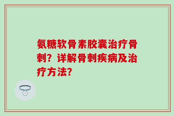 氨糖软骨素胶囊治疗骨刺?详解骨刺疾病及治疗方法?-第1张图片-氨糖科普网 氨糖软骨素胶囊治疗骨刺?详解骨刺疾病及治疗方法?-第1张图片-氨糖科普网