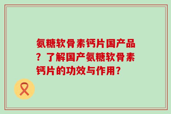氨糖软骨素钙片国产品?了解国产氨糖软骨素钙片的功效与作用?-第1张图片-氨糖科普网 氨糖软骨素钙片国产品?了解国产氨糖软骨素钙片的功效与作用?-第1张图片-氨糖科普网