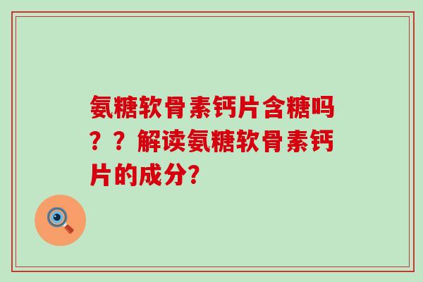 氨糖软骨素钙片含糖吗??解读氨糖软骨素钙片的成分?-第1张图片-氨糖科普网 氨糖软骨素钙片含糖吗??解读氨糖软骨素钙片的成分?-第1张图片-氨糖科普网