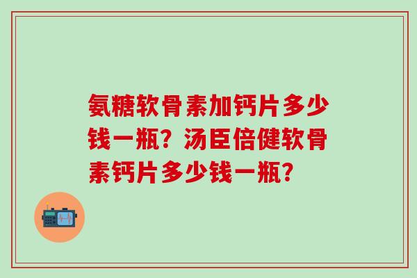 氨糖软骨素加钙片多少钱一瓶?汤臣倍健软骨素钙片多少钱一瓶?-第1张图片-氨糖科普网 氨糖软骨素加钙片多少钱一瓶?汤臣倍健软骨素钙片多少钱一瓶?-第1张图片-氨糖科普网