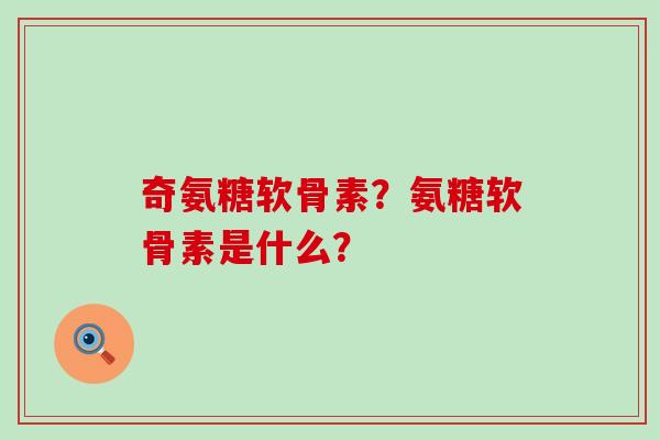 奇氨糖软骨素?氨糖软骨素是什么?-第1张图片-氨糖科普网 奇氨糖软骨素?氨糖软骨素是什么?-第1张图片-氨糖科普网