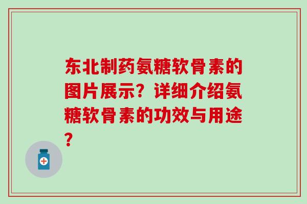 东北制药氨糖软骨素的图片展示?详细介绍氨糖软骨素的功效与用途?-第1张图片-氨糖科普网 东北制药氨糖软骨素的图片展示?详细介绍氨糖软骨素的功效与用途?-第1张图片-氨糖科普网