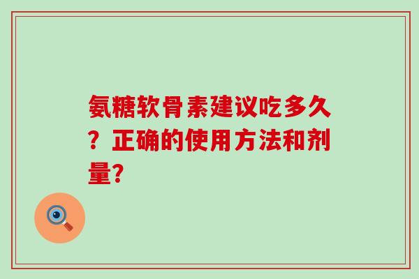 氨糖软骨素建议吃多久？正确的使用方法和剂量？-第1张图片-氨糖科普网