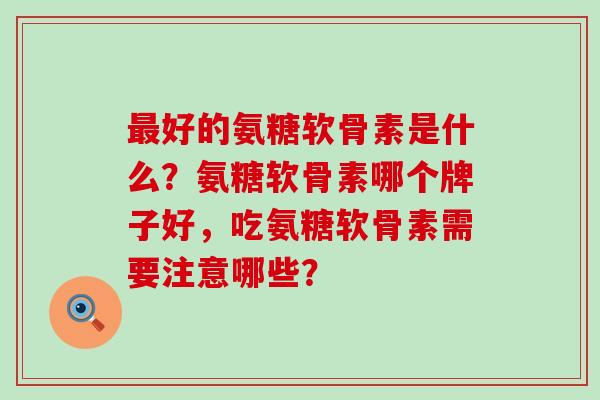 最好的氨糖软骨素是什么?氨糖软骨素哪个牌子好,吃氨糖软骨素需要注意哪些?-第1张图片-氨糖科普网 最好的氨糖软骨素是什么?氨糖软骨素哪个牌子好,吃氨糖软骨素需要注意哪些?-第1张图片-氨糖科普网