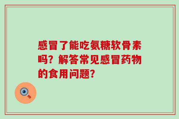 感冒了能吃氨糖软骨素吗？解答常见感冒药物的食用问题？-第1张图片-氨糖科普网
