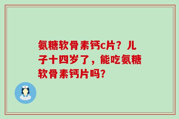 氨糖软骨素钙c片?儿子十四岁了,能吃氨糖软骨素钙片吗?-第1张图片-氨糖科普网 氨糖软骨素钙c片?儿子十四岁了,能吃氨糖软骨素钙片吗?-第1张图片-氨糖科普网
