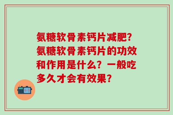氨糖软骨素钙片减肥?氨糖软骨素钙片的功效和作用是什么?一般吃多久才会有效果?-第1张图片-氨糖科普网 氨糖软骨素钙片减肥?氨糖软骨素钙片的功效和作用是什么?一般吃多久才会有效果?-第1张图片-氨糖科普网