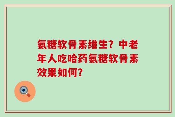 氨糖软骨素维生?中老年人吃哈药氨糖软骨素效果如何?-第1张图片-氨糖科普网 氨糖软骨素维生?中老年人吃哈药氨糖软骨素效果如何?-第1张图片-氨糖科普网