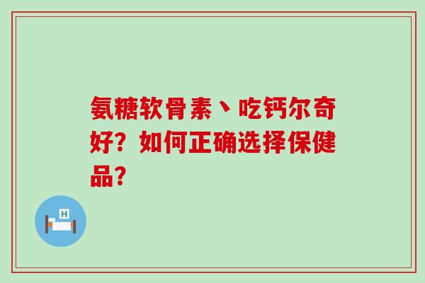 氨糖软骨素丶吃钙尔奇好?如何正确选择保健品?-第1张图片-氨糖科普网 氨糖软骨素丶吃钙尔奇好?如何正确选择保健品?-第1张图片-氨糖科普网