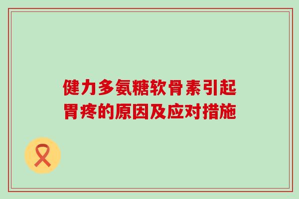 健力多氨糖软骨素引起胃疼的原因及应对措施-第1张图片-氨糖科普网 健力多氨糖软骨素引起胃疼的原因及应对措施-第1张图片-氨糖科普网
