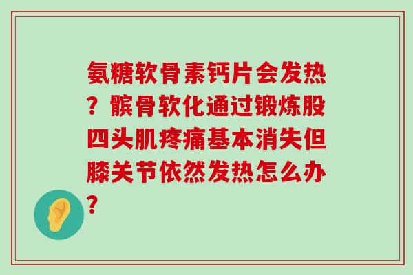 氨糖软骨素钙片会发热?髌骨软化通过锻炼股四头肌疼痛基本消失但膝关节依然发热怎么办?-第1张图片-氨糖科普网 氨糖软骨素钙片会发热?髌骨软化通过锻炼股四头肌疼痛基本消失但膝关节依然发热怎么办?-第1张图片-氨糖科普网