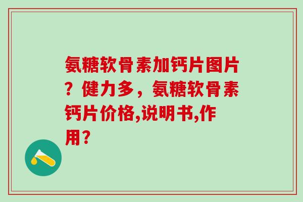 氨糖软骨素加钙片图片?健力多,氨糖软骨素钙片价格,说明书,作用?-第1张图片-氨糖科普网 氨糖软骨素加钙片图片?健力多,氨糖软骨素钙片价格,说明书,作用?-第1张图片-氨糖科普网