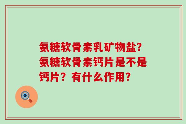 氨糖软骨素乳矿物盐？氨糖软骨素钙片是不是钙片？有什么作用？-第1张图片-氨糖科普网