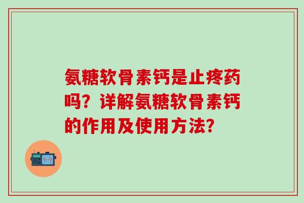 氨糖软骨素钙是止疼药吗?详解氨糖软骨素钙的作用及使用方法?-第1张图片-氨糖科普网 氨糖软骨素钙是止疼药吗?详解氨糖软骨素钙的作用及使用方法?-第1张图片-氨糖科普网