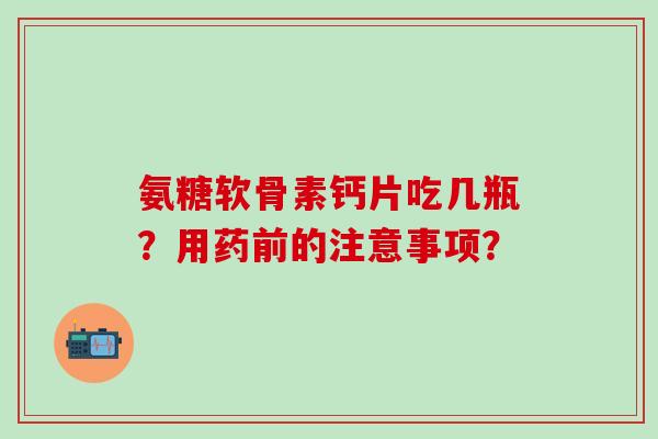 氨糖软骨素钙片吃几瓶?用药前的注意事项?-第1张图片-氨糖科普网 氨糖软骨素钙片吃几瓶?用药前的注意事项?-第1张图片-氨糖科普网