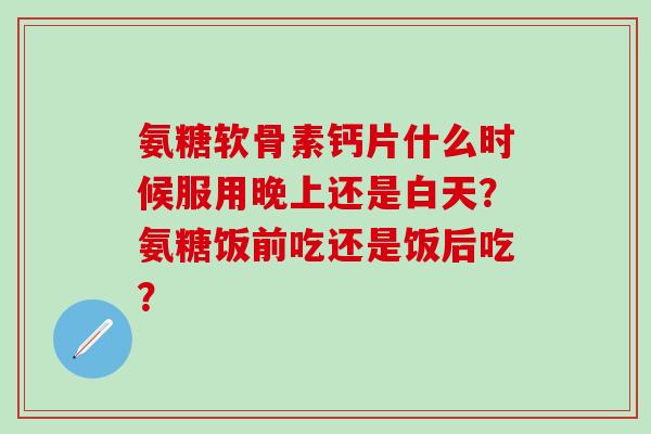 氨糖软骨素钙片什么时候服用晚上还是白天?氨糖饭前吃还是饭后吃?-第1张图片-氨糖科普网 氨糖软骨素钙片什么时候服用晚上还是白天?氨糖饭前吃还是饭后吃?-第1张图片-氨糖科普网