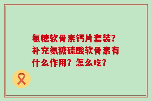 氨糖软骨素钙片套装?补充氨糖硫酸软骨素有什么作用?怎么吃?-第1张图片-氨糖科普网 氨糖软骨素钙片套装?补充氨糖硫酸软骨素有什么作用?怎么吃?-第1张图片-氨糖科普网