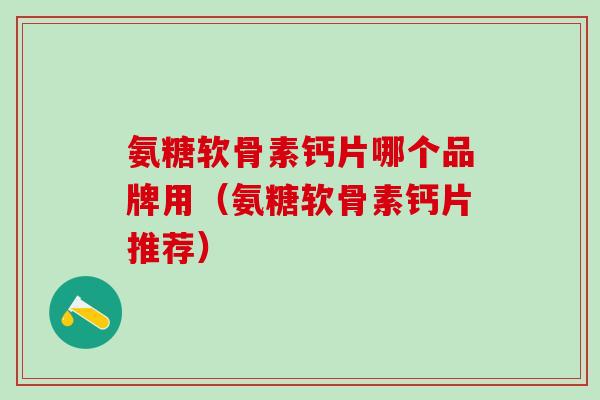 氨糖软骨素钙片哪个品牌用(氨糖软骨素钙片推荐)-第1张图片-氨糖科普网 氨糖软骨素钙片哪个品牌用(氨糖软骨素钙片推荐)-第1张图片-氨糖科普网
