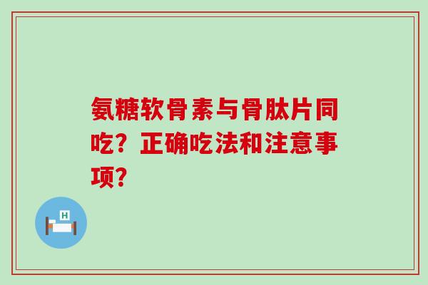 氨糖软骨素与骨肽片同吃？正确吃法和注意事项？-第1张图片-氨糖科普网