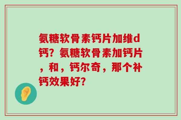 氨糖软骨素钙片加维d钙?氨糖软骨素加钙片,和,钙尔奇,那个补钙效果好?-第1张图片-氨糖科普网 氨糖软骨素钙片加维d钙?氨糖软骨素加钙片,和,钙尔奇,那个补钙效果好?-第1张图片-氨糖科普网