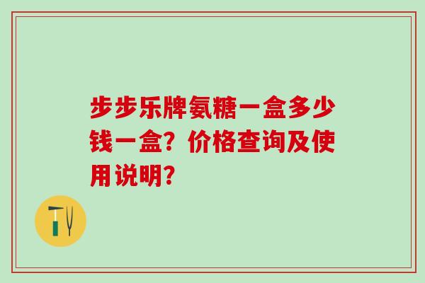 步步乐牌氨糖一盒多少钱一盒?价格查询及使用说明?-第1张图片-氨糖科普网 步步乐牌氨糖一盒多少钱一盒?价格查询及使用说明?-第1张图片-氨糖科普网