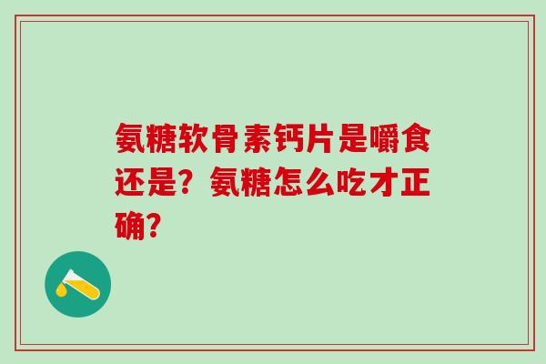 氨糖软骨素钙片是嚼食还是?氨糖怎么吃才正确?-第1张图片-氨糖科普网 氨糖软骨素钙片是嚼食还是?氨糖怎么吃才正确?-第1张图片-氨糖科普网