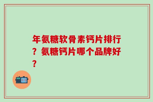 年氨糖软骨素钙片排行?氨糖钙片哪个品牌好?-第1张图片-氨糖科普网 年氨糖软骨素钙片排行?氨糖钙片哪个品牌好?-第1张图片-氨糖科普网
