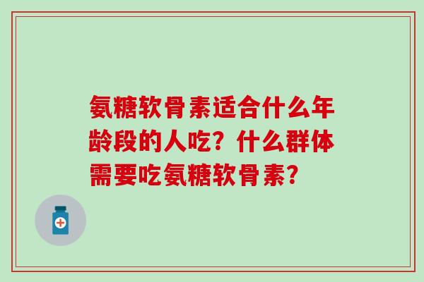 氨糖软骨素适合什么年龄段的人吃?什么群体需要吃氨糖软骨素?-第1张图片-氨糖科普网 氨糖软骨素适合什么年龄段的人吃?什么群体需要吃氨糖软骨素?-第1张图片-氨糖科普网