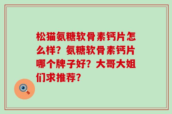 松猫氨糖软骨素钙片怎么样？氨糖软骨素钙片哪个牌子好？大哥大姐们求推荐？-第1张图片-氨糖科普网