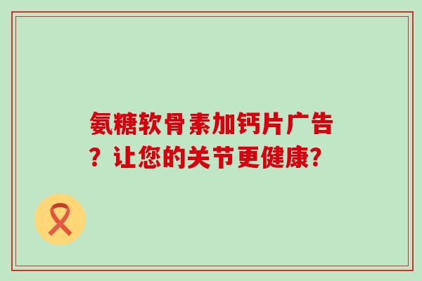 氨糖软骨素加钙片广告?让您的关节更健康?-第1张图片-氨糖科普网 氨糖软骨素加钙片广告?让您的关节更健康?-第1张图片-氨糖科普网