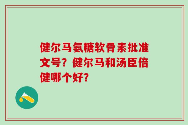 健尔马氨糖软骨素批准文号?健尔马和汤臣倍健哪个好?-第1张图片-氨糖科普网 健尔马氨糖软骨素批准文号?健尔马和汤臣倍健哪个好?-第1张图片-氨糖科普网