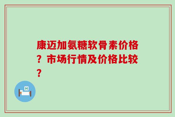 康迈加氨糖软骨素价格?市场行情及价格比较?-第1张图片-氨糖科普网 康迈加氨糖软骨素价格?市场行情及价格比较?-第1张图片-氨糖科普网
