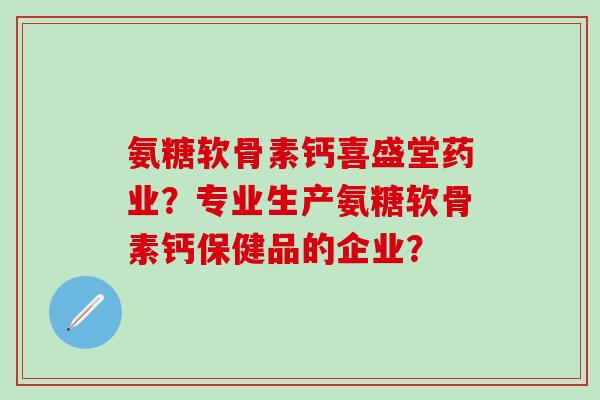 氨糖软骨素钙喜盛堂药业?专业生产氨糖软骨素钙保健品的企业?-第1张图片-氨糖科普网 氨糖软骨素钙喜盛堂药业?专业生产氨糖软骨素钙保健品的企业?-第1张图片-氨糖科普网