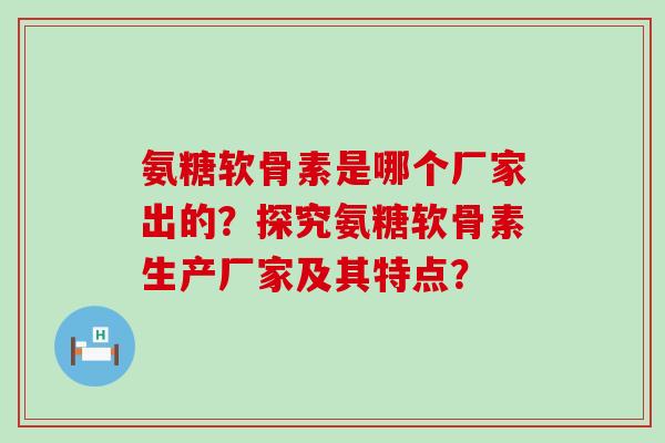氨糖软骨素是哪个厂家出的？探究氨糖软骨素生产厂家及其特点？-第1张图片-氨糖科普网