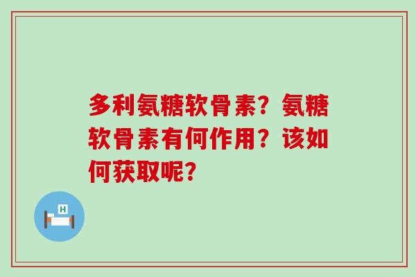 多利氨糖软骨素？氨糖软骨素有何作用？该如何获取呢？-第1张图片-氨糖科普网