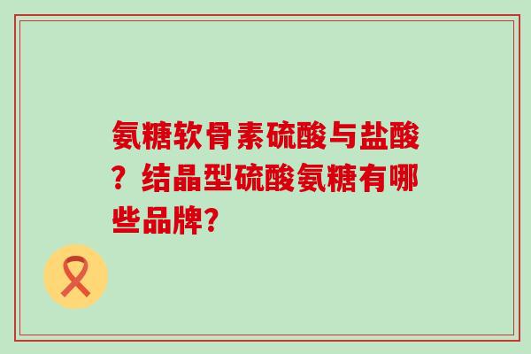 氨糖软骨素硫酸与盐酸?结晶型硫酸氨糖有哪些品牌?-第1张图片-氨糖科普网 氨糖软骨素硫酸与盐酸?结晶型硫酸氨糖有哪些品牌?-第1张图片-氨糖科普网