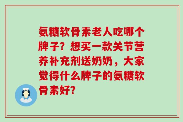 氨糖软骨素老人吃哪个牌子？想买一款关节营养补充剂送奶奶，大家觉得什么牌子的氨糖软骨素好？-第1张图片-氨糖科普网
