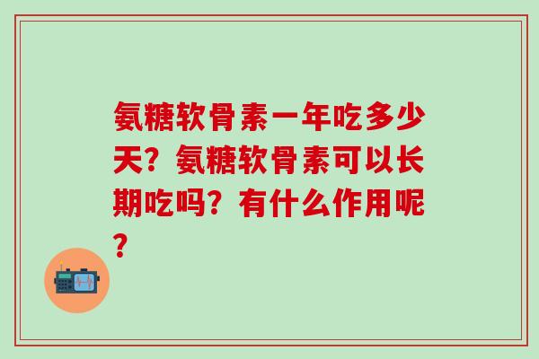 氨糖软骨素一年吃多少天？氨糖软骨素可以长期吃吗？有什么作用呢？-第1张图片-氨糖科普网