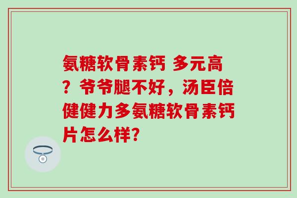 氨糖软骨素钙 多元高?爷爷腿不好,汤臣倍健健力多氨糖软骨素钙片怎么样?-第1张图片-氨糖科普网 氨糖软骨素钙 多元高?爷爷腿不好,汤臣倍健健力多氨糖软骨素钙片怎么样?-第1张图片-氨糖科普网