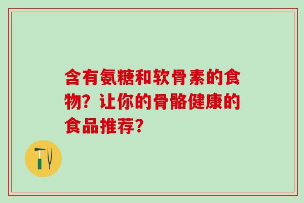 含有氨糖和软骨素的食物?让你的骨骼健康的食品推荐?-第1张图片-氨糖科普网 含有氨糖和软骨素的食物?让你的骨骼健康的食品推荐?-第1张图片-氨糖科普网