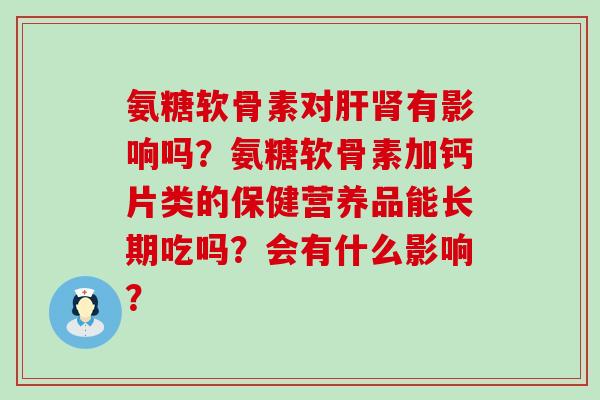 氨糖软骨素对肝肾有影响吗？氨糖软骨素加钙片类的保健营养品能长期吃吗？会有什么影响？-第1张图片-氨糖科普网