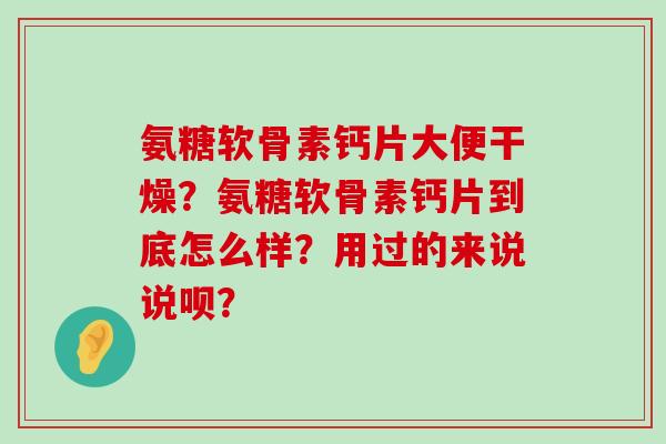 氨糖软骨素钙片大便干燥?氨糖软骨素钙片到底怎么样?用过的来说说呗?-第1张图片-氨糖科普网 氨糖软骨素钙片大便干燥?氨糖软骨素钙片到底怎么样?用过的来说说呗?-第1张图片-氨糖科普网