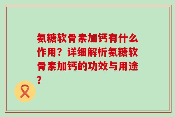 氨糖软骨素加钙有什么作用？详细解析氨糖软骨素加钙的功效与用途？-第1张图片-氨糖科普网