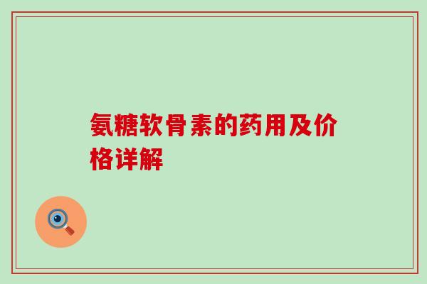 氨糖软骨素的药用及价格详解-第1张图片-氨糖科普网