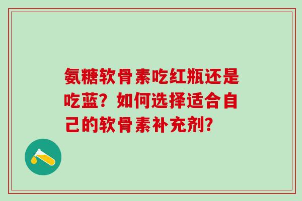 氨糖软骨素吃红瓶还是吃蓝?如何选择适合自己的软骨素补充剂?-第1张图片-氨糖科普网 氨糖软骨素吃红瓶还是吃蓝?如何选择适合自己的软骨素补充剂?-第1张图片-氨糖科普网